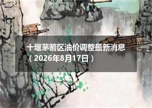 十堰茅箭区油价调整最新消息（2026年8月17日）