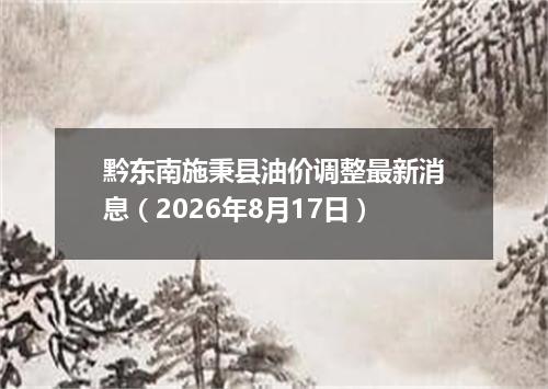黔东南施秉县油价调整最新消息（2026年8月17日）
