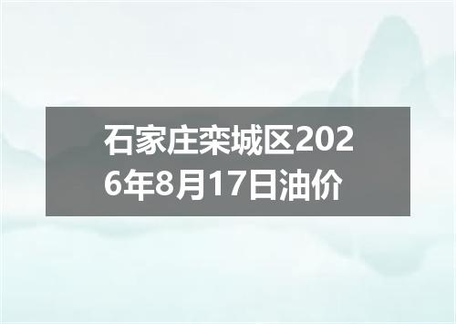 石家庄栾城区2026年8月17日油价