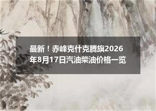 最新！赤峰克什克腾旗2026年8月17日汽油柴油价格一览