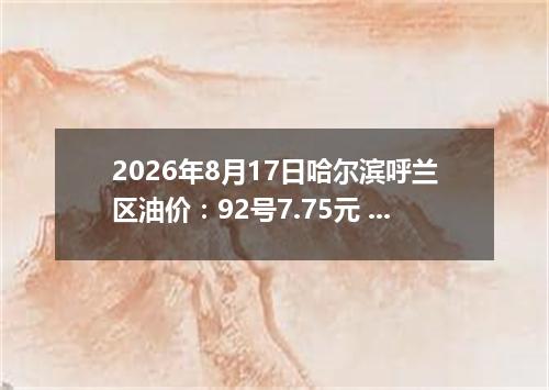 2026年8月17日哈尔滨呼兰区油价：92号7.75元 95号8.3元