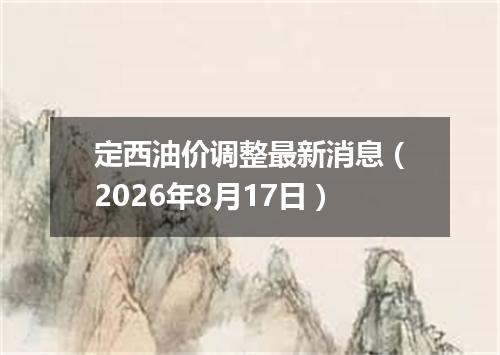 定西油价调整最新消息（2026年8月17日）