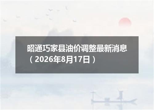 昭通巧家县油价调整最新消息（2026年8月17日）