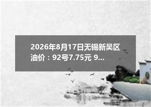 2026年8月17日无锡新吴区油价：92号7.75元 95号8.25元