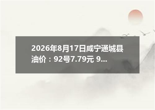 2026年8月17日咸宁通城县油价：92号7.79元 95号8.34元