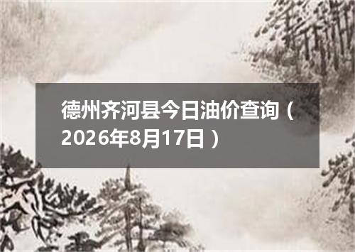 德州齐河县今日油价查询（2026年8月17日）