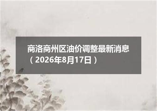 商洛商州区油价调整最新消息（2026年8月17日）