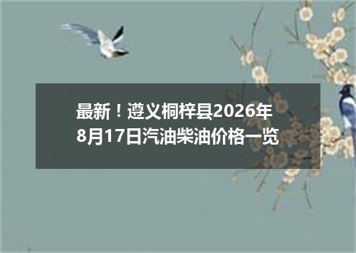 最新！遵义桐梓县2026年8月17日汽油柴油价格一览