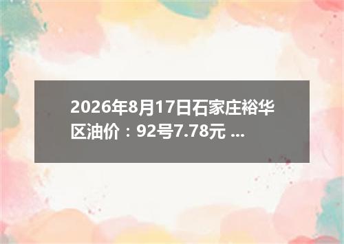 2026年8月17日石家庄裕华区油价：92号7.78元 95号8.22元