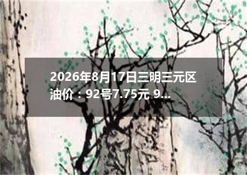 2026年8月17日三明三元区油价：92号7.75元 95号8.27元