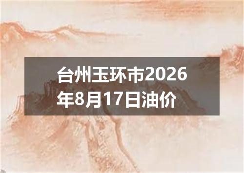 台州玉环市2026年8月17日油价