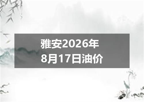 雅安2026年8月17日油价