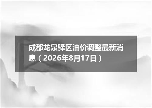 成都龙泉驿区油价调整最新消息（2026年8月17日）