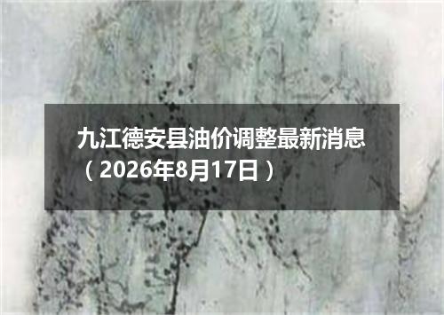九江德安县油价调整最新消息（2026年8月17日）