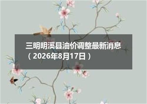 三明明溪县油价调整最新消息（2026年8月17日）