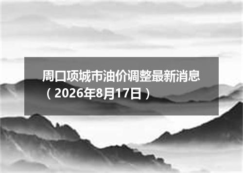 周口项城市油价调整最新消息（2026年8月17日）