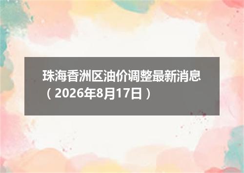珠海香洲区油价调整最新消息（2026年8月17日）