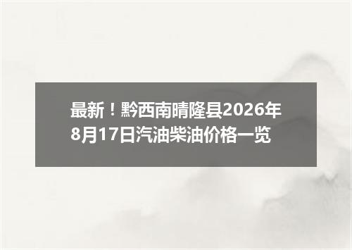 最新！黔西南晴隆县2026年8月17日汽油柴油价格一览