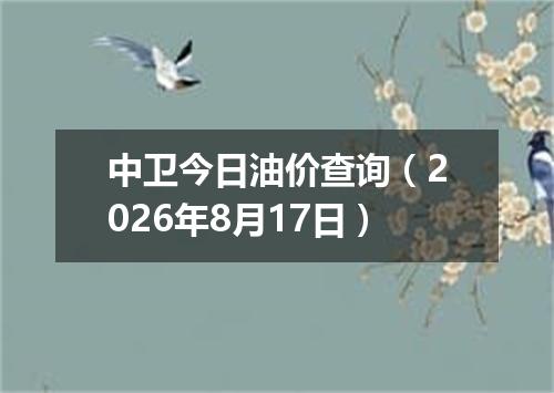 中卫今日油价查询（2026年8月17日）