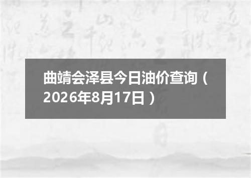 曲靖会泽县今日油价查询（2026年8月17日）
