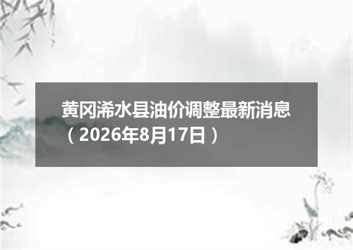 黄冈浠水县油价调整最新消息（2026年8月17日）