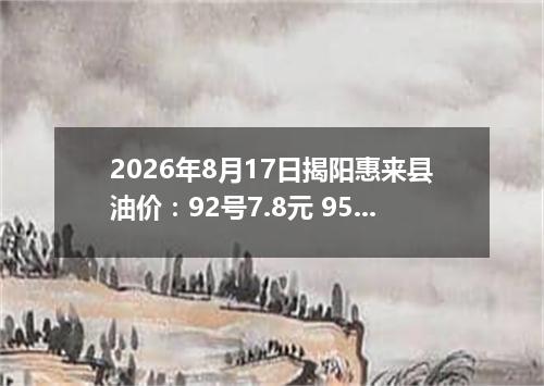 2026年8月17日揭阳惠来县油价：92号7.8元 95号8.45元