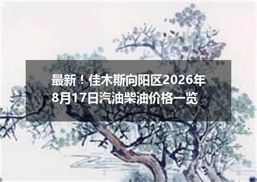 最新！佳木斯向阳区2026年8月17日汽油柴油价格一览