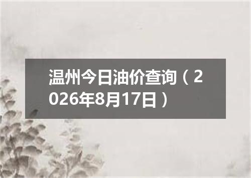 温州今日油价查询（2026年8月17日）