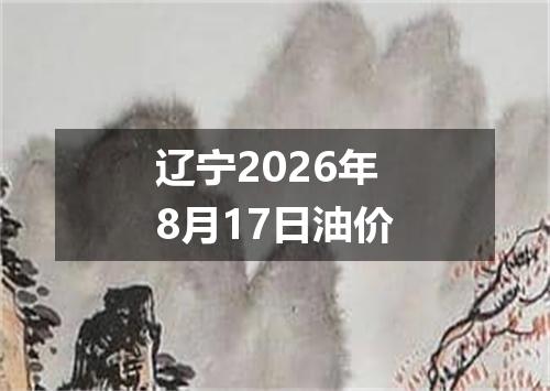 辽宁2026年8月17日油价