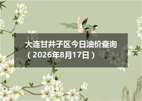 大连甘井子区今日油价查询（2026年8月17日）