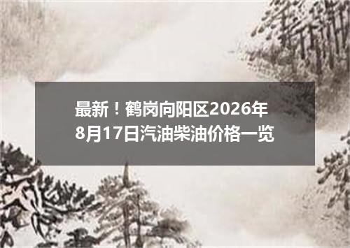 最新！鹤岗向阳区2026年8月17日汽油柴油价格一览
