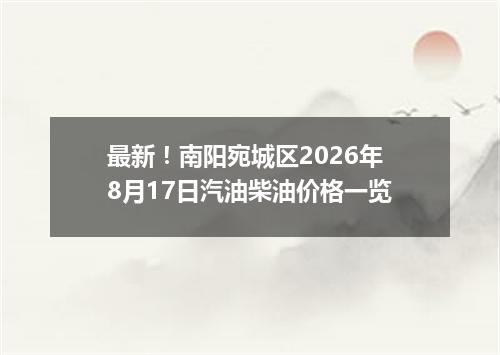 最新！南阳宛城区2026年8月17日汽油柴油价格一览