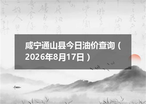 咸宁通山县今日油价查询（2026年8月17日）