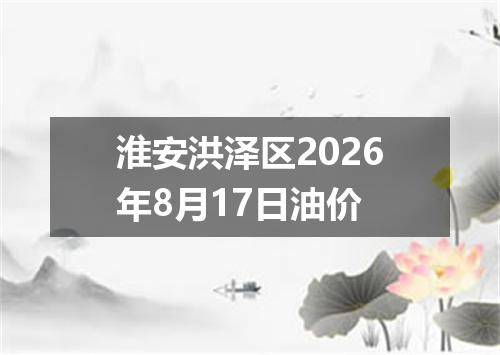 淮安洪泽区2026年8月17日油价