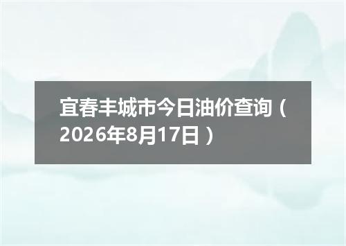 宜春丰城市今日油价查询（2026年8月17日）