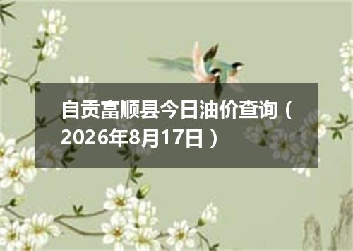 自贡富顺县今日油价查询（2026年8月17日）