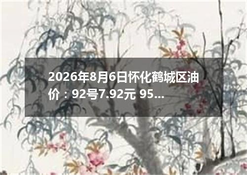 2026年8月6日怀化鹤城区油价：92号7.92元 95号8.41元