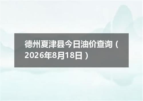 德州夏津县今日油价查询（2026年8月18日）