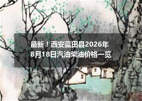 最新！西安蓝田县2026年8月18日汽油柴油价格一览
