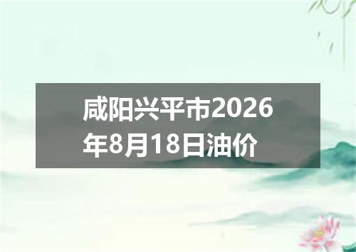 咸阳兴平市2026年8月18日油价