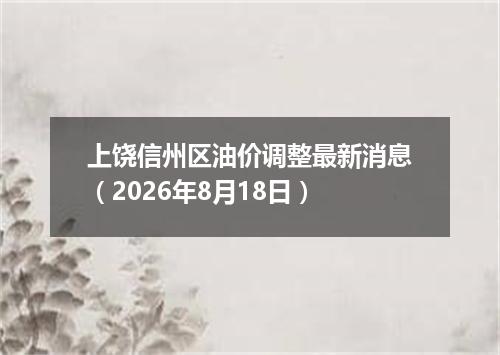 上饶信州区油价调整最新消息（2026年8月18日）