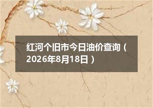 红河个旧市今日油价查询（2026年8月18日）