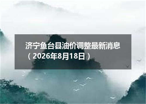 济宁鱼台县油价调整最新消息（2026年8月18日）