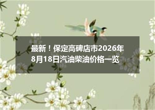 最新！保定高碑店市2026年8月18日汽油柴油价格一览