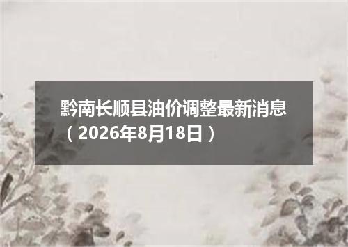 黔南长顺县油价调整最新消息（2026年8月18日）