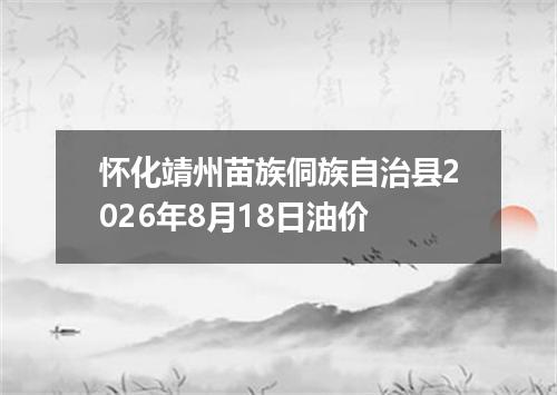 怀化靖州苗族侗族自治县2026年8月18日油价