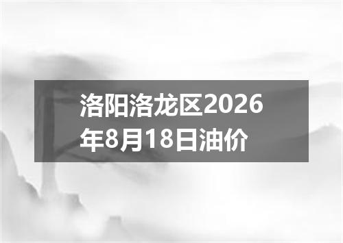 洛阳洛龙区2026年8月18日油价