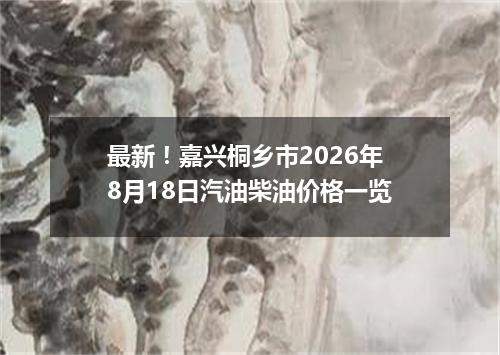 最新！嘉兴桐乡市2026年8月18日汽油柴油价格一览