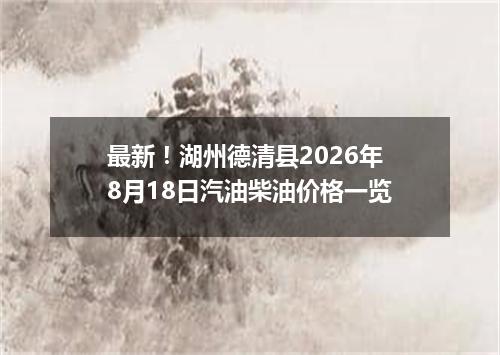最新！湖州德清县2026年8月18日汽油柴油价格一览