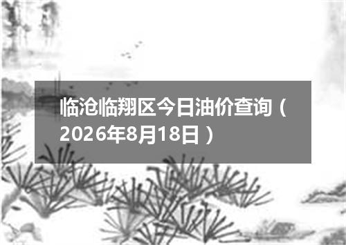 临沧临翔区今日油价查询（2026年8月18日）